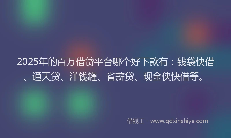 2025年的百万借贷平台哪个好下款有：钱袋快借、通天贷、洋钱罐、省薪贷、现金侠快借等。
