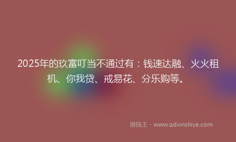 2025年的玖富叮当不通过有：钱速达融、火火租机、你我贷、戒易花、分乐购等。