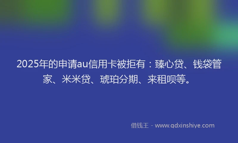 2025年的申请au信用卡被拒有：臻心贷、钱袋管家、米米贷、琥珀分期、来租呗等。