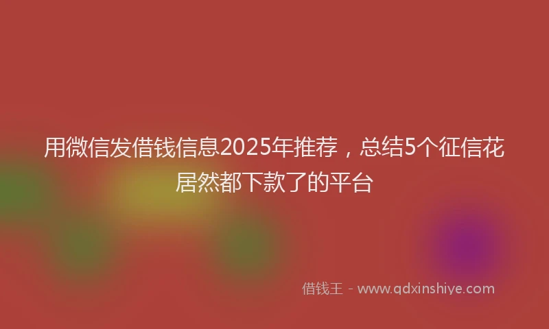 用微信发借钱信息2025年推荐，总结5个征信花居然都下款了的平台