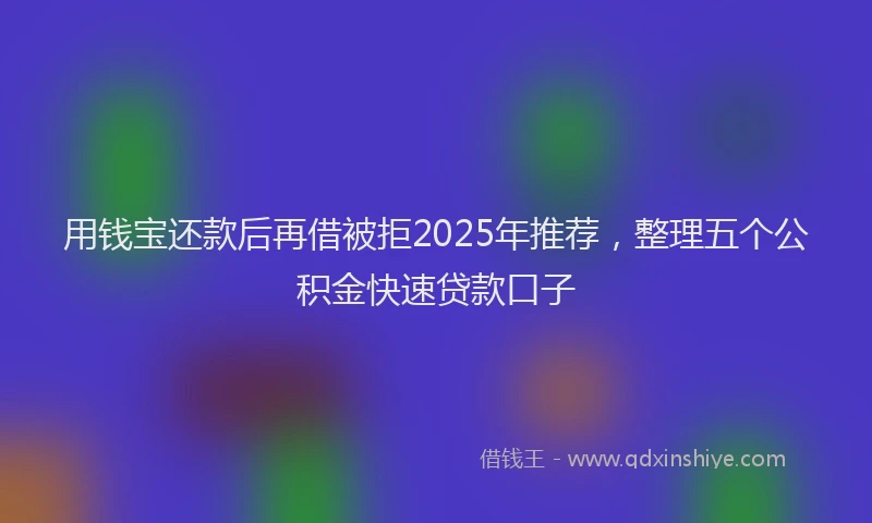 用钱宝还款后再借被拒2025年推荐，整理五个公积金快速贷款口子