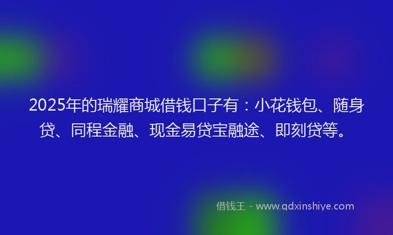 2025年的瑞耀商城借钱口子有：小花钱包、随身贷、同程金融、现金易贷宝融途、即刻贷等。