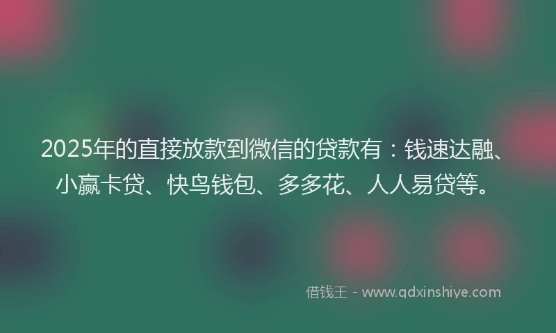 2025年的直接放款到微信的贷款有：钱速达融、小赢卡贷、快鸟钱包、多多花、人人易贷等。