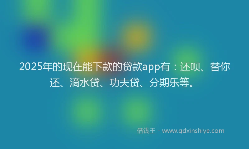 2025年的现在能下款的贷款app有：还呗、替你还、滴水贷、功夫贷、分期乐等。