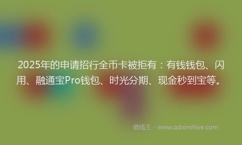 2025年的申请招行全币卡被拒有：有钱钱包、闪用、融通宝Pro钱包、时光分期、现金秒到宝等。