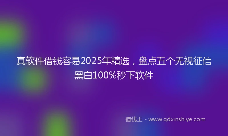 真软件借钱容易2025年精选，盘点五个无视征信黑白100%秒下软件
