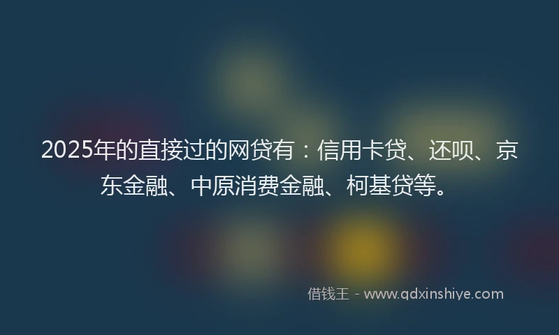 2025年的直接过的网贷有：信用卡贷、还呗、京东金融、中原消费金融、柯基贷等。