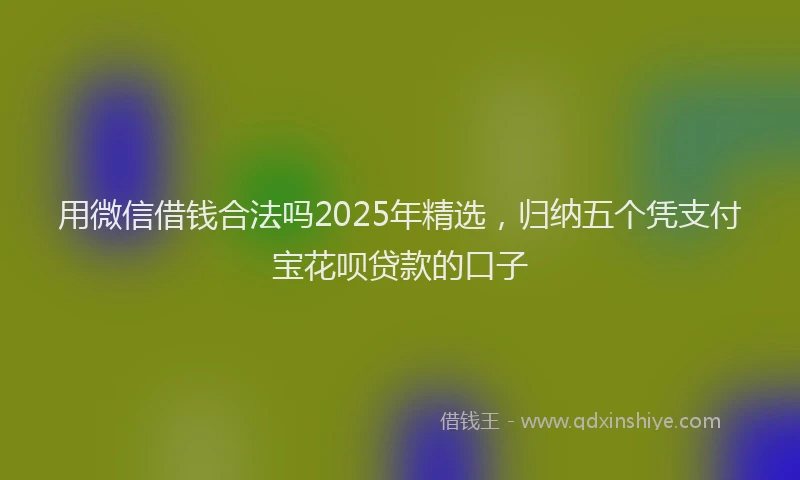 用微信借钱合法吗2025年精选，归纳五个凭支付宝花呗贷款的口子