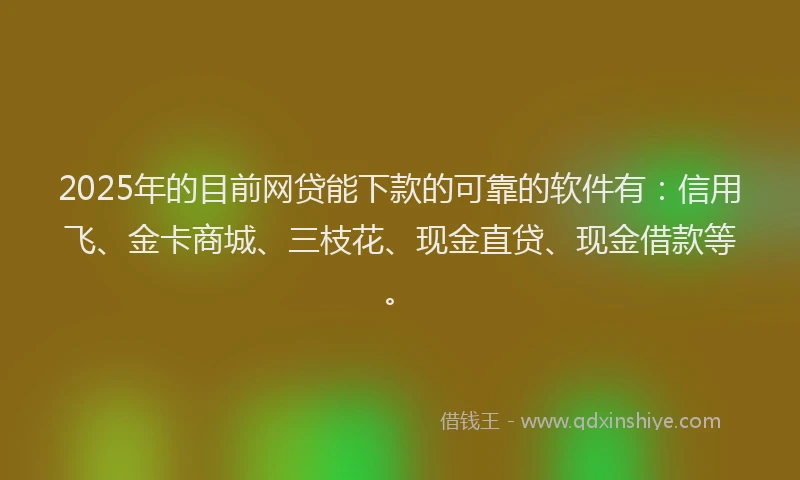 2025年的目前网贷能下款的可靠的软件有：信用飞、金卡商城、三枝花、现金直贷、现金借款等。
