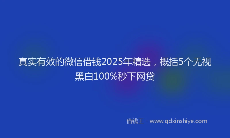 真实有效的微信借钱2025年精选，概括5个无视黑白100%秒下网贷