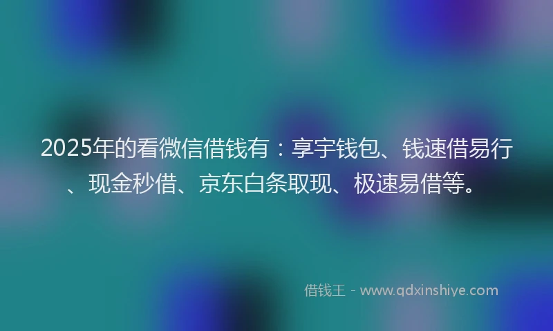 2025年的看微信借钱有：享宇钱包、钱速借易行、现金秒借、京东白条取现、极速易借等。