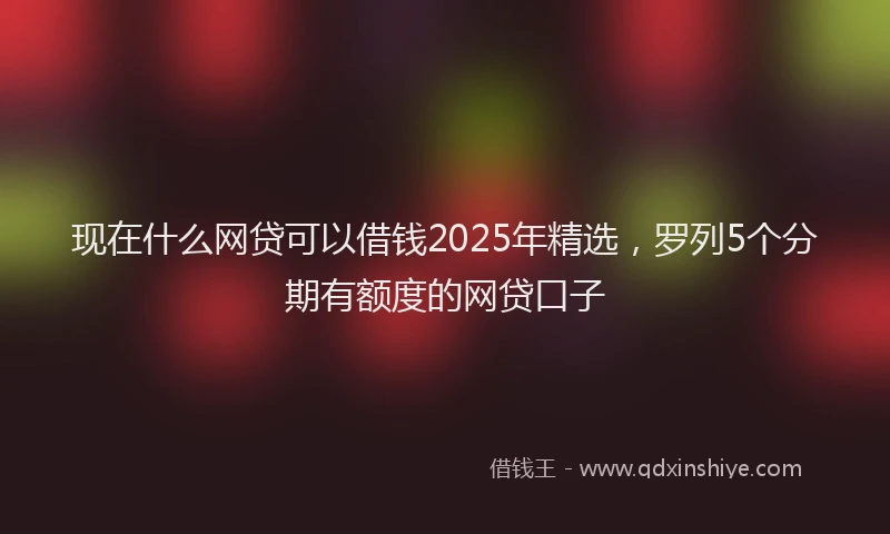 现在什么网贷可以借钱2025年精选，罗列5个分期有额度的网贷口子