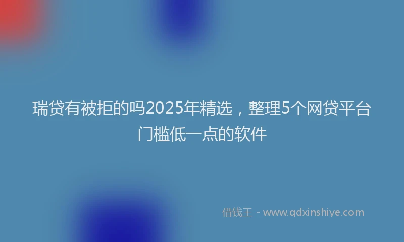 瑞贷有被拒的吗2025年精选，整理5个网贷平台门槛低一点的软件