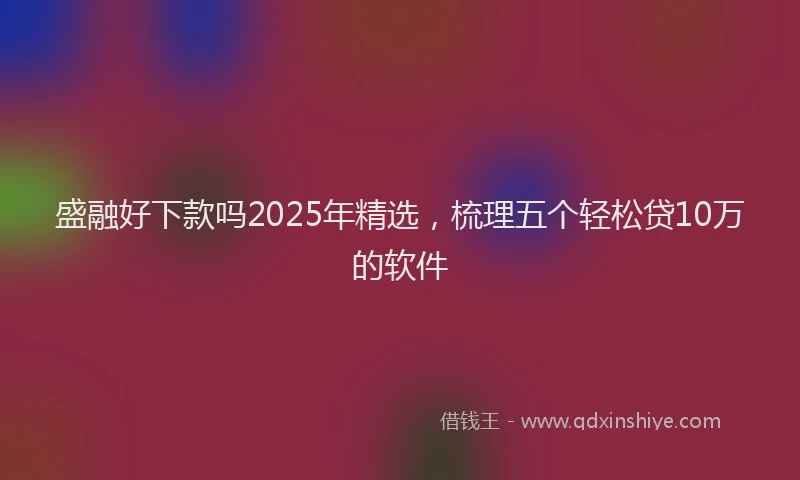 盛融好下款吗2025年精选，梳理五个轻松贷10万的软件