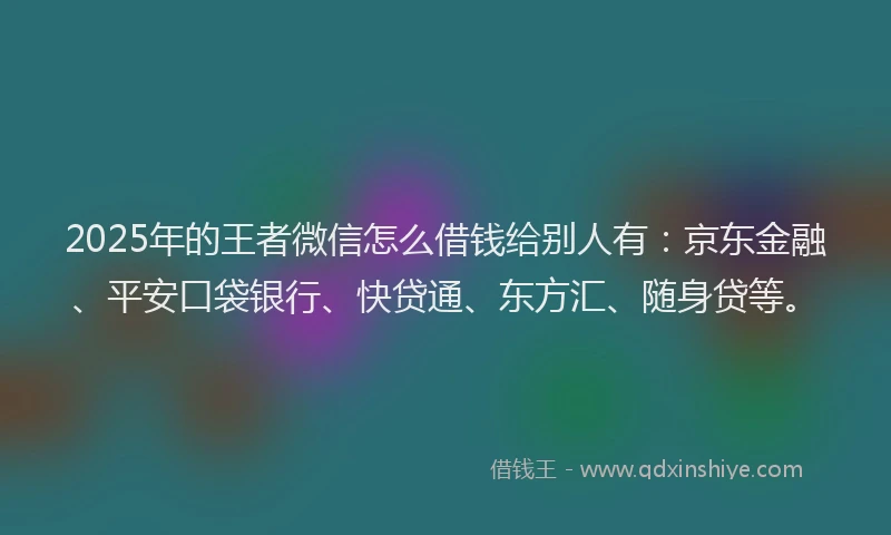 2025年的王者微信怎么借钱给别人有：京东金融、平安口袋银行、快贷通、东方汇、随身贷等。