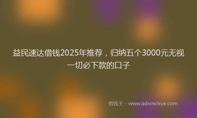 益民速达借钱2025年推荐，归纳五个3000元无视一切必下款的口子