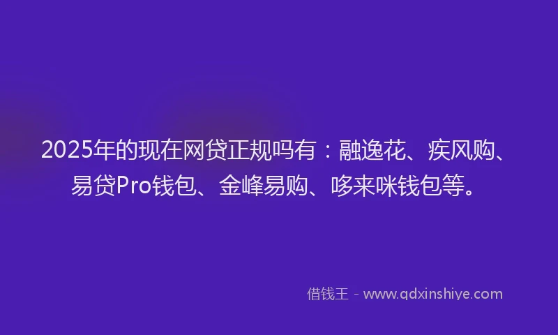 2025年的现在网贷正规吗有：融逸花、疾风购、易贷Pro钱包、金峰易购、哆来咪钱包等。