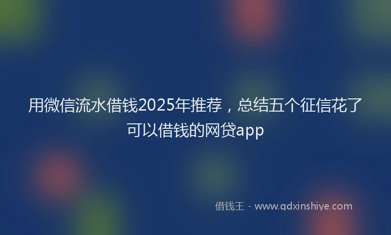 用微信流水借钱2025年推荐，总结五个征信花了可以借钱的网贷app