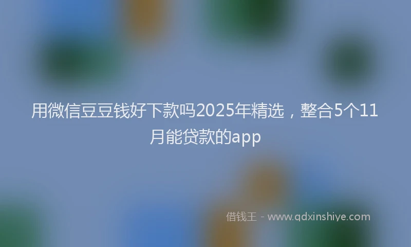 用微信豆豆钱好下款吗2025年精选，整合5个11月能贷款的app