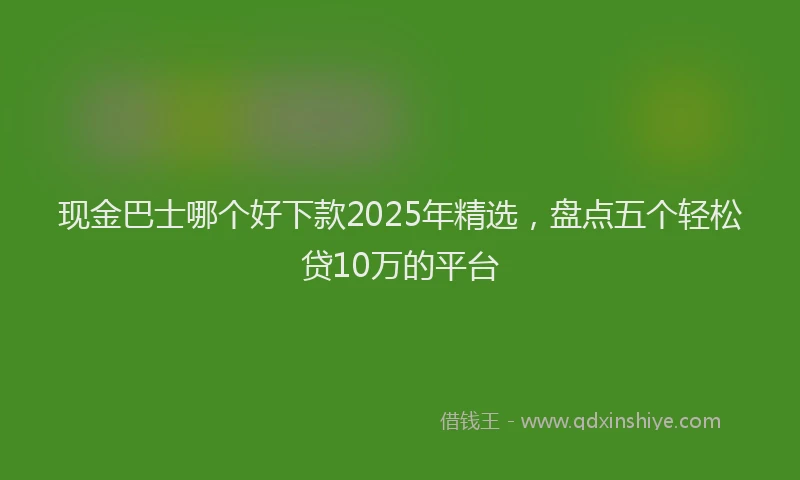 现金巴士哪个好下款2025年精选，盘点五个轻松贷10万的平台