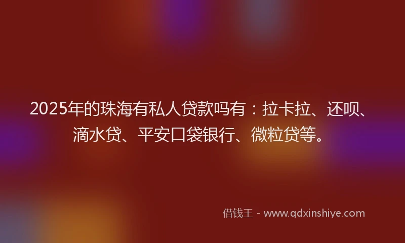 2025年的珠海有私人贷款吗有：拉卡拉、还呗、滴水贷、平安口袋银行、微粒贷等。