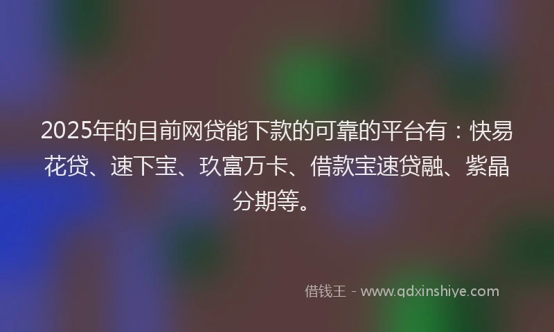 2025年的目前网贷能下款的可靠的平台有：快易花贷、速下宝、玖富万卡、借款宝速贷融、紫晶分期等。