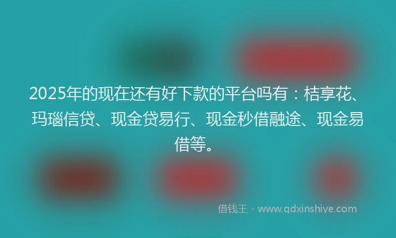 2025年的现在还有好下款的平台吗有：桔享花、玛瑙信贷、现金贷易行、现金秒借融途、现金易借等。
