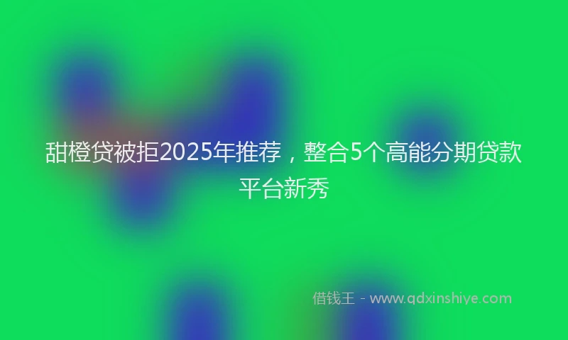 甜橙贷被拒2025年推荐，整合5个高能分期贷款平台新秀