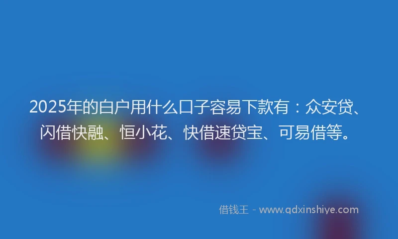 2025年的白户用什么口子容易下款有：众安贷、闪借快融、恒小花、快借速贷宝、可易借等。