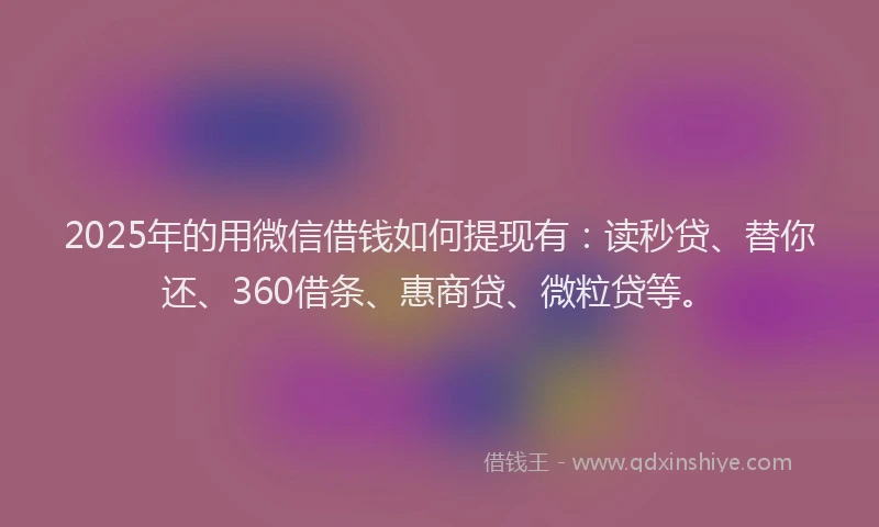 2025年的用微信借钱如何提现有：读秒贷、替你还、360借条、惠商贷、微粒贷等。