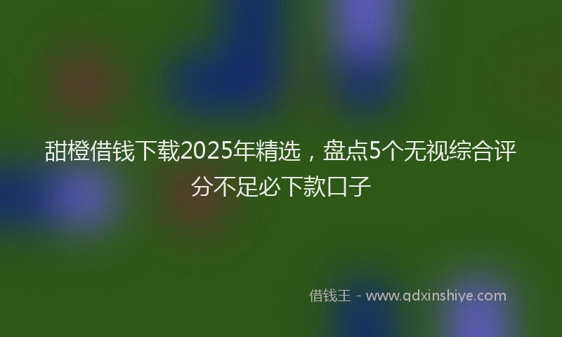 甜橙借钱下载2025年精选，盘点5个无视综合评分不足必下款口子