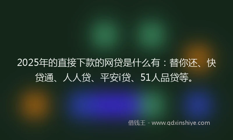 2025年的直接下款的网贷是什么有：替你还、快贷通、人人贷、平安i贷、51人品贷等。