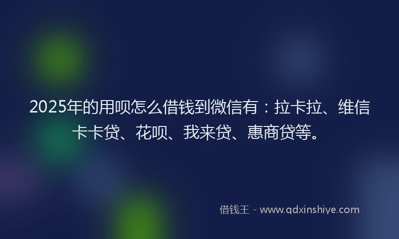 2025年的用呗怎么借钱到微信有：拉卡拉、维信卡卡贷、花呗、我来贷、惠商贷等。