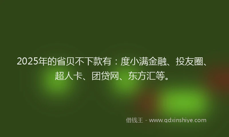 2025年的省贝不下款有：度小满金融、投友圈、超人卡、团贷网、东方汇等。