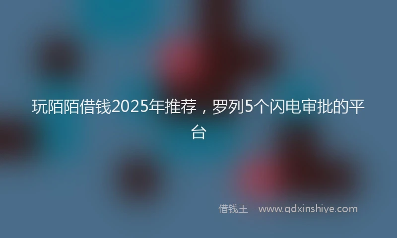 玩陌陌借钱2025年推荐，罗列5个闪电审批的平台