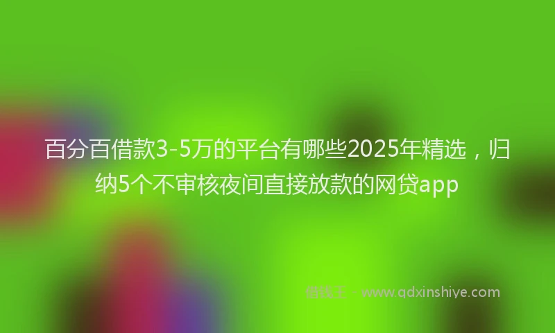 百分百借款3-5万的平台有哪些2025年精选，归纳5个不审核夜间直接放款的网贷app
