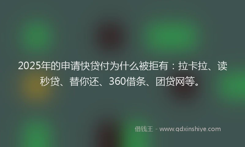 2025年的申请快贷付为什么被拒有：拉卡拉、读秒贷、替你还、360借条、团贷网等。