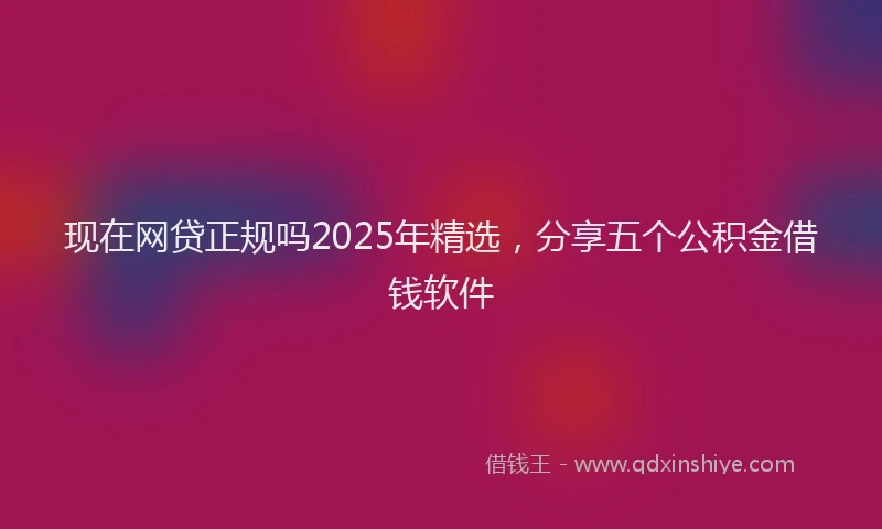 现在网贷正规吗2025年精选，分享五个公积金借钱软件