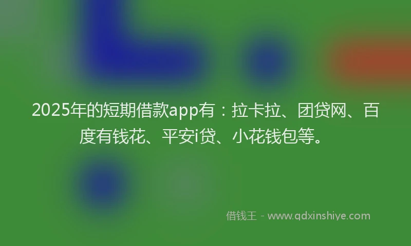 2025年的短期借款app有：拉卡拉、团贷网、百度有钱花、平安i贷、小花钱包等。