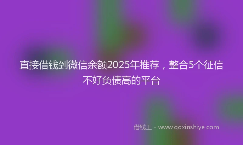 直接借钱到微信余额2025年推荐，整合5个征信不好负债高的平台