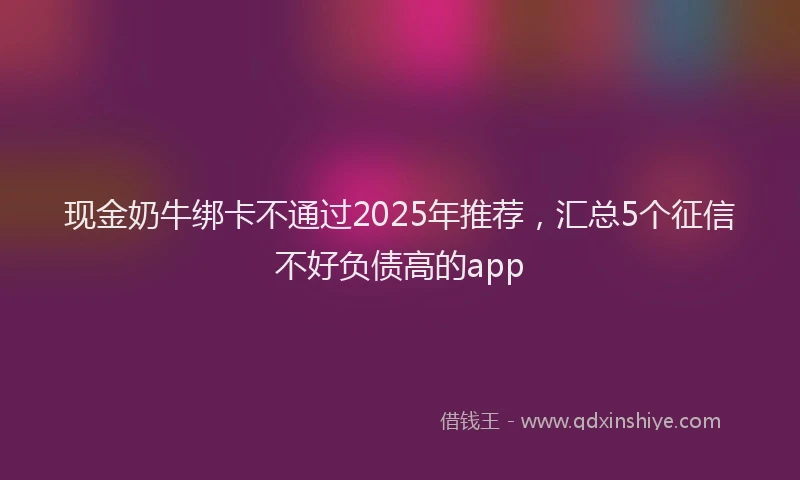 现金奶牛绑卡不通过2025年推荐，汇总5个征信不好负债高的app