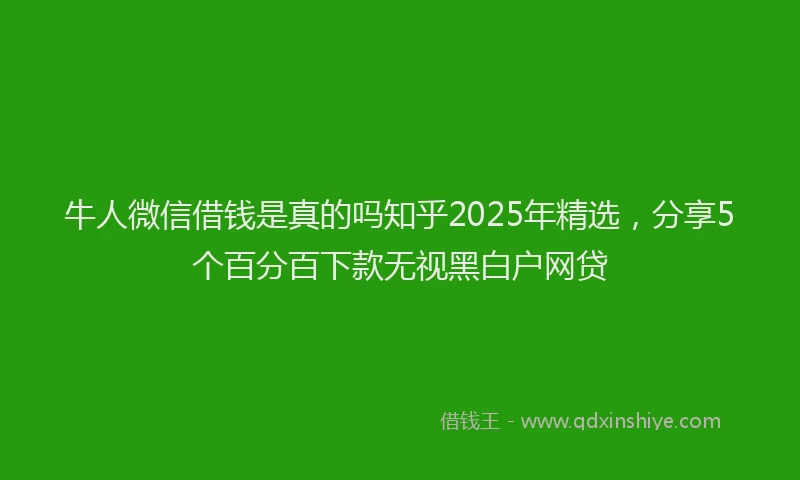 牛人微信借钱是真的吗知乎2025年精选，分享5个百分百下款无视黑白户网贷