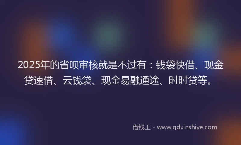 2025年的省呗审核就是不过有：钱袋快借、现金贷速借、云钱袋、现金易融通途、时时贷等。