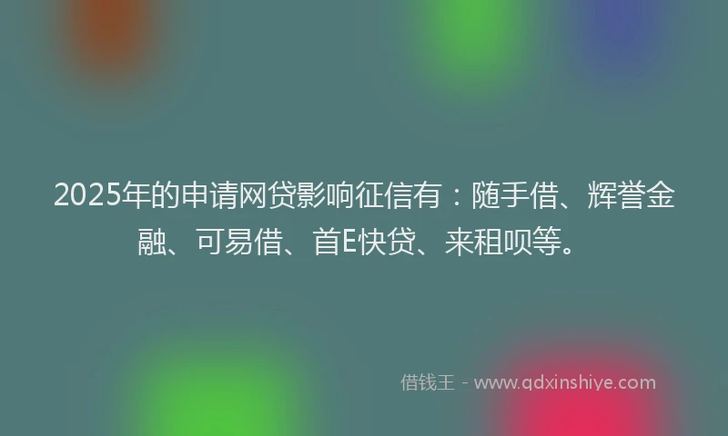 2025年的申请网贷影响征信有：随手借、辉誉金融、可易借、首E快贷、来租呗等。