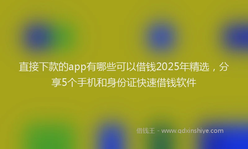 直接下款的app有哪些可以借钱2025年精选，分享5个手机和身份证快速借钱软件
