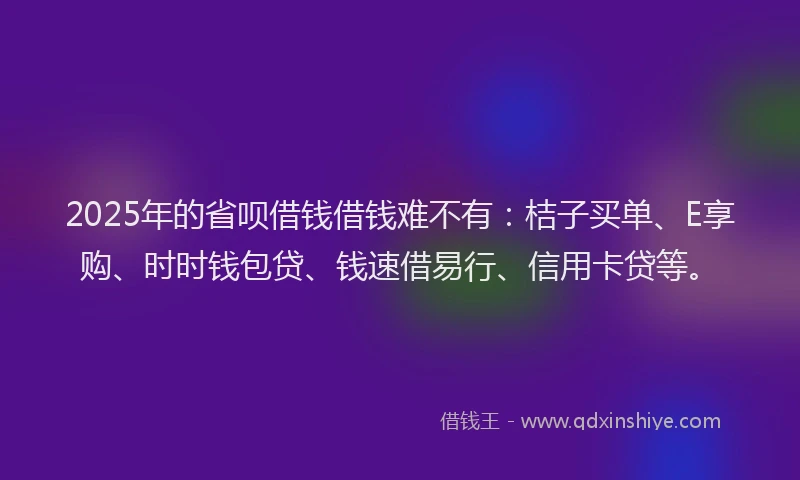 2025年的省呗借钱借钱难不有：桔子买单、E享购、时时钱包贷、钱速借易行、信用卡贷等。
