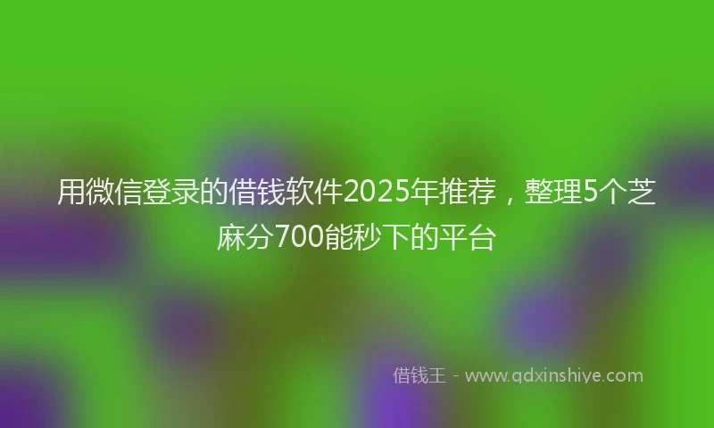 用微信登录的借钱软件2025年推荐，整理5个芝麻分700能秒下的平台