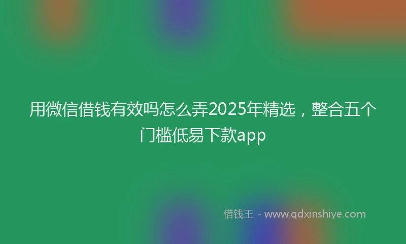 用微信借钱有效吗怎么弄2025年精选，整合五个门槛低易下款app