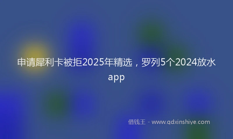 申请犀利卡被拒2025年精选，罗列5个2024放水app