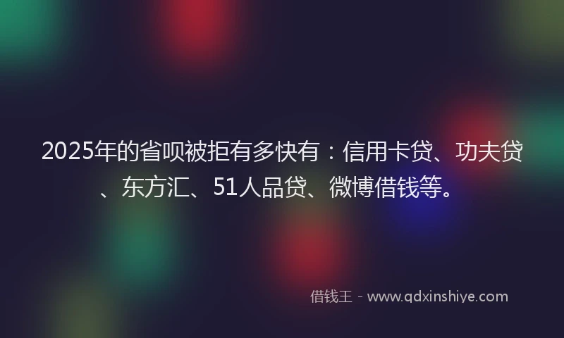 2025年的省呗被拒有多快有：信用卡贷、功夫贷、东方汇、51人品贷、微博借钱等。